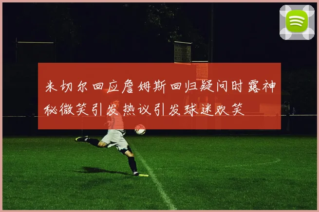 米切尔回应詹姆斯回归疑问时露神秘微笑引发热议引发球迷欢笑
