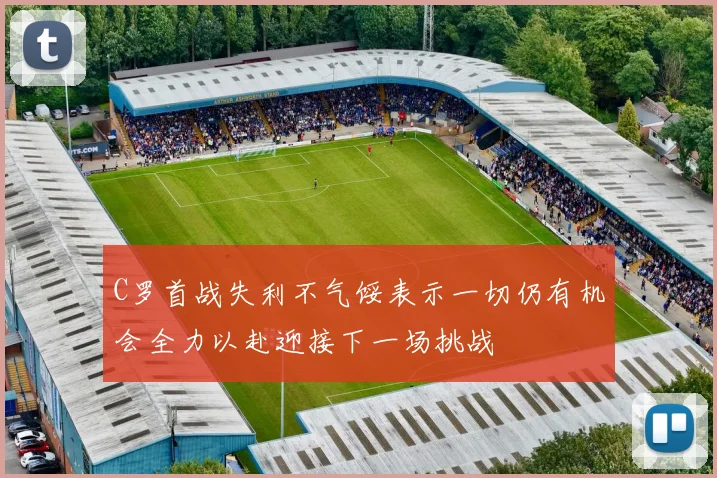 C罗首战失利不气馁表示一切仍有机会全力以赴迎接下一场挑战