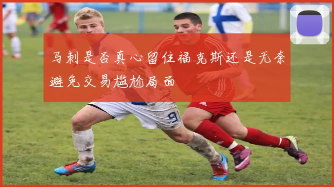 马刺是否真心留住福克斯还是无奈避免交易尴尬局面