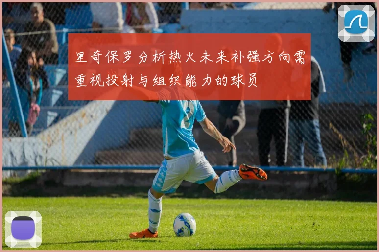里奇保罗分析热火未来补强方向需重视投射与组织能力的球员