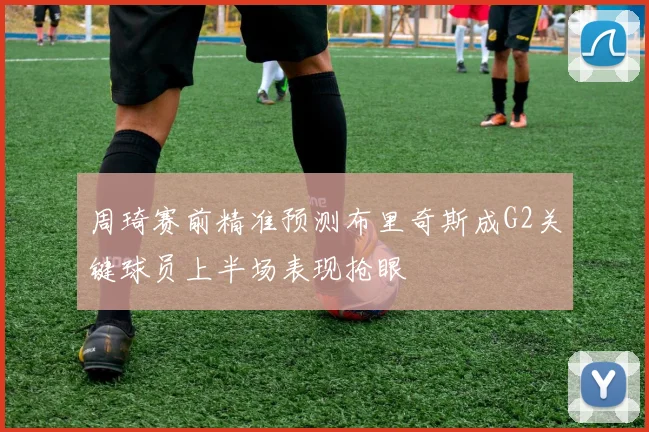 周琦赛前精准预测布里奇斯成G2关键球员上半场表现抢眼
