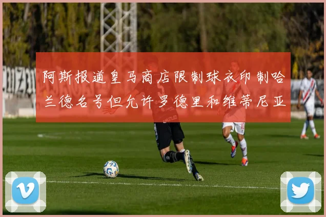 阿斯报道皇马商店限制球衣印制哈兰德名号但允许罗德里和维蒂尼亚印制