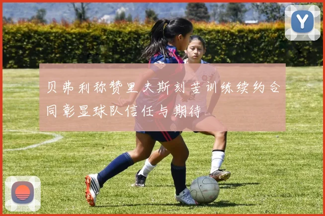 贝弗利称赞里夫斯刻苦训练续约合同彰显球队信任与期待