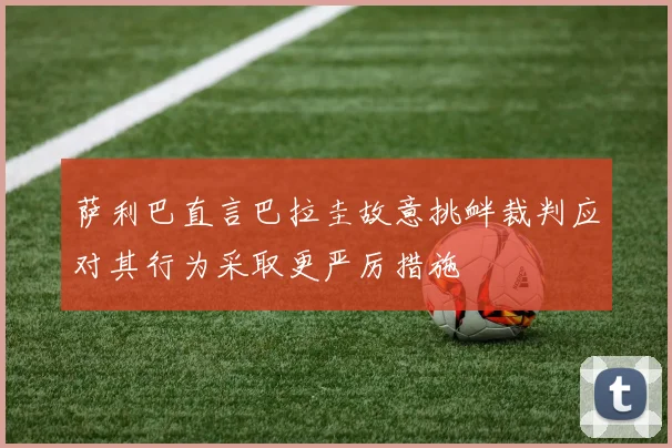萨利巴直言巴拉圭故意挑衅裁判应对其行为采取更严厉措施