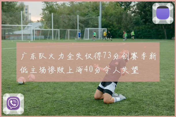 广东队火力全失仅得73分创赛季新低主场惨败上海40分令人失望