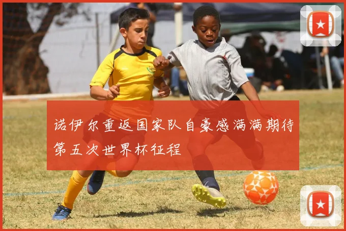 诺伊尔重返国家队自豪感满满期待第五次世界杯征程