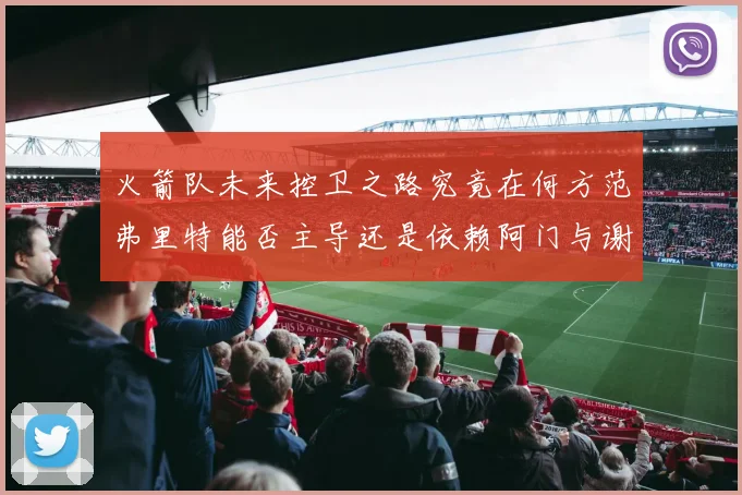 火箭队未来控卫之路究竟在何方范弗里特能否主导还是依赖阿门与谢泼德的表现