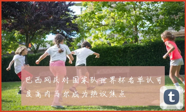 巴西网民对国家队世界杯名单认可度高内马尔成为热议焦点