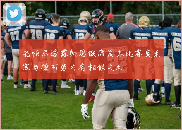 孔帕尼透露凯恩缺席周末比赛奥利塞与德布劳内有相似之处