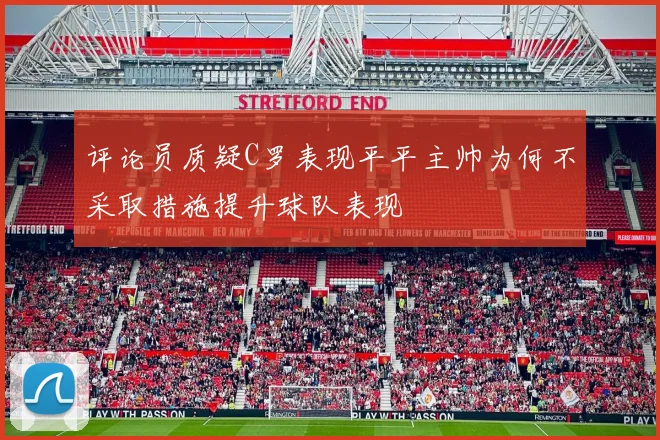 评论员质疑C罗表现平平主帅为何不采取措施提升球队表现