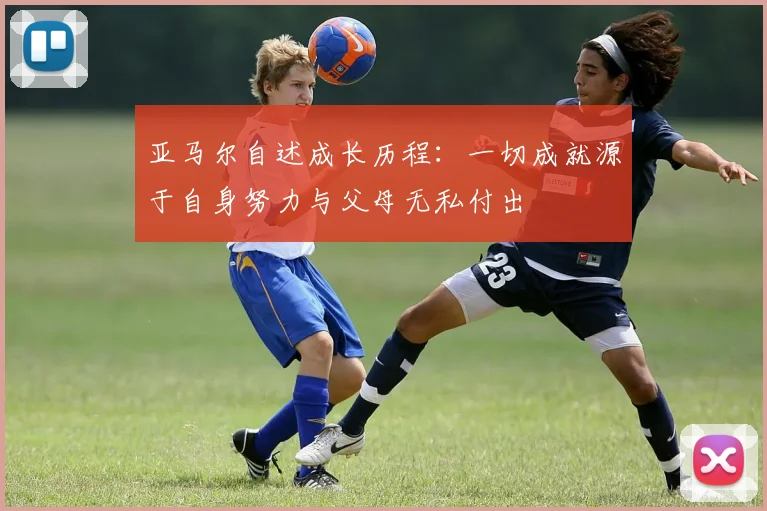 亚马尔自述成长历程：一切成就源于自身努力与父母无私付出