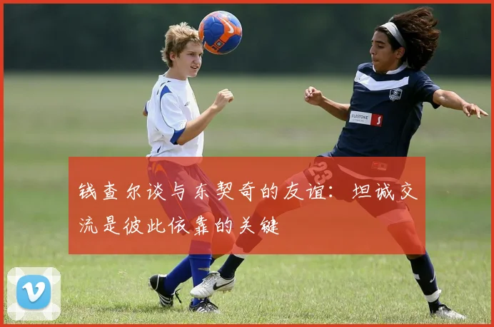 钱查尔谈与东契奇的友谊：坦诚交流是彼此依靠的关键