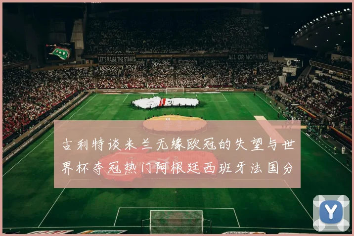 古利特谈米兰无缘欧冠的失望与世界杯夺冠热门阿根廷西班牙法国分析