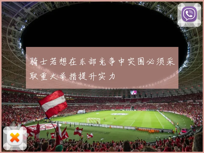 骑士若想在东部竞争中突围必须采取重大举措提升实力