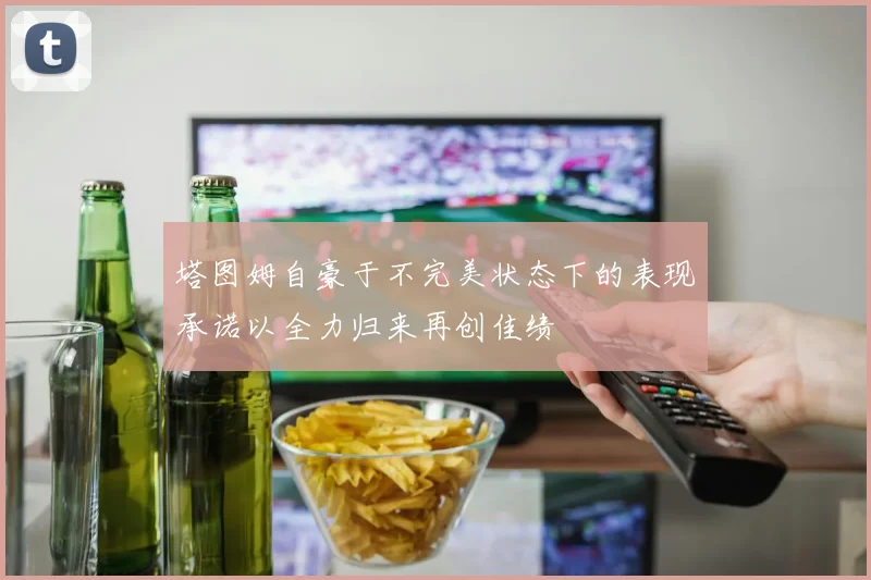 塔图姆自豪于不完美状态下的表现承诺以全力归来再创佳绩