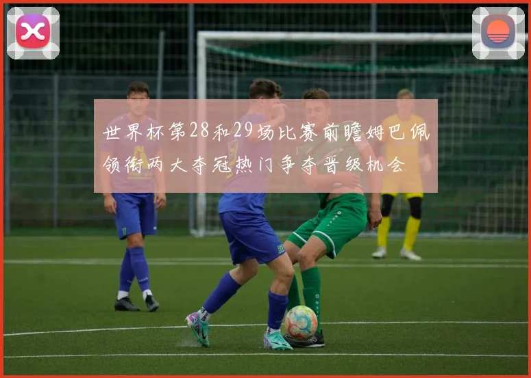 世界杯第28和29场比赛前瞻姆巴佩领衔两大夺冠热门争夺晋级机会