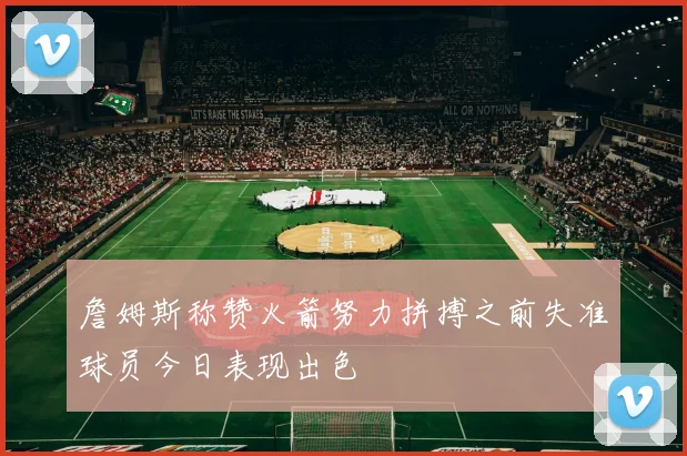 詹姆斯称赞火箭努力拼搏之前失准球员今日表现出色