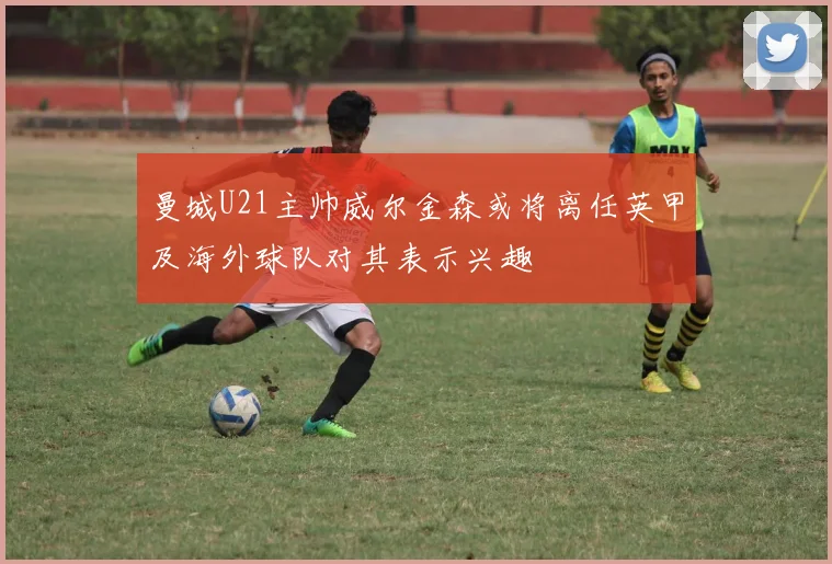 曼城U21主帅威尔金森或将离任英甲及海外球队对其表示兴趣