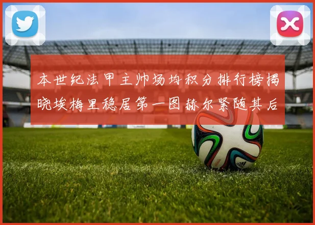 本世纪法甲主帅场均积分排行榜揭晓埃梅里稳居第一图赫尔紧随其后