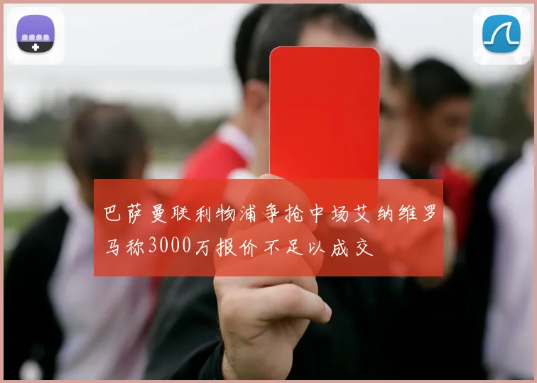 巴萨曼联利物浦争抢中场艾纳维罗马称3000万报价不足以成交
