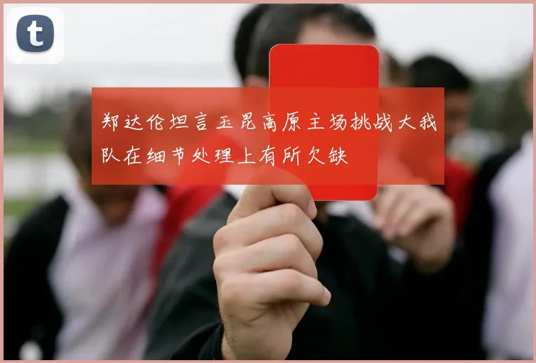 郑达伦坦言玉昆高原主场挑战大我队在细节处理上有所欠缺