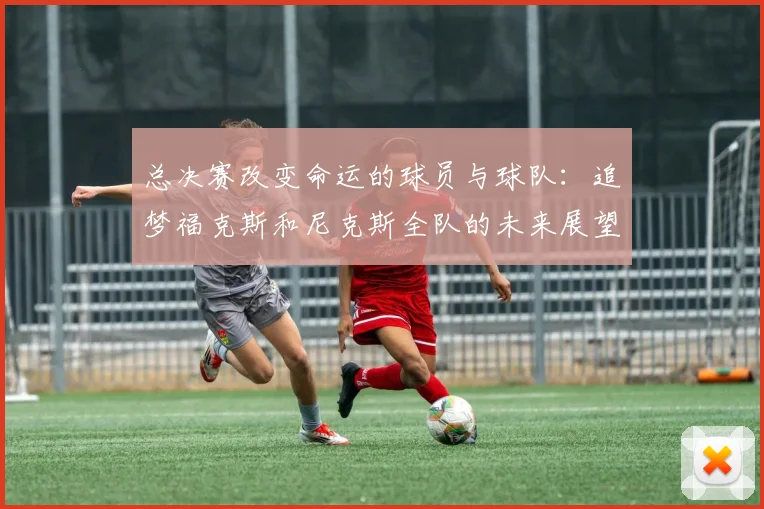 总决赛改变命运的球员与球队：追梦福克斯和尼克斯全队的未来展望