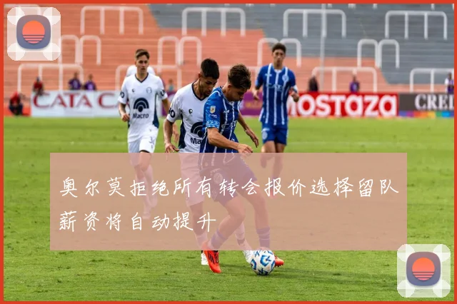 奥尔莫拒绝所有转会报价选择留队薪资将自动提升