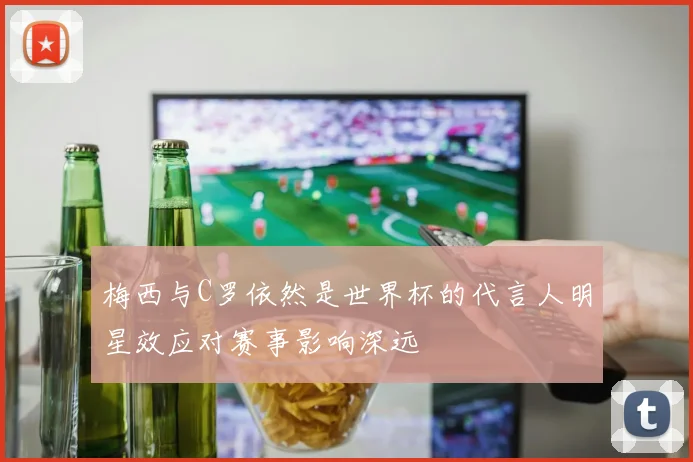 梅西与C罗依然是世界杯的代言人明星效应对赛事影响深远
