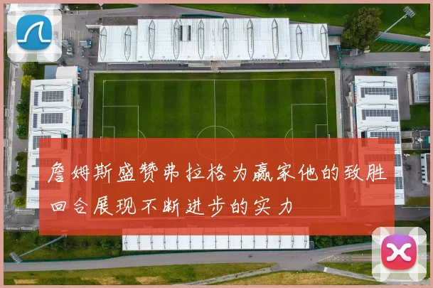 詹姆斯盛赞弗拉格为赢家他的致胜回合展现不断进步的实力