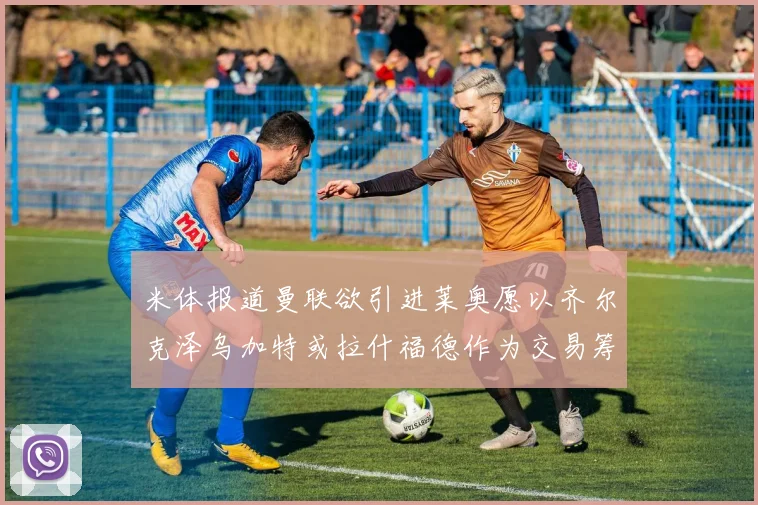米体报道曼联欲引进莱奥愿以齐尔克泽乌加特或拉什福德作为交易筹码