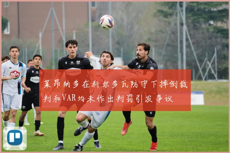 莱昂纳多在科尔多瓦防守下摔倒裁判和VAR均未作出判罚引发争议