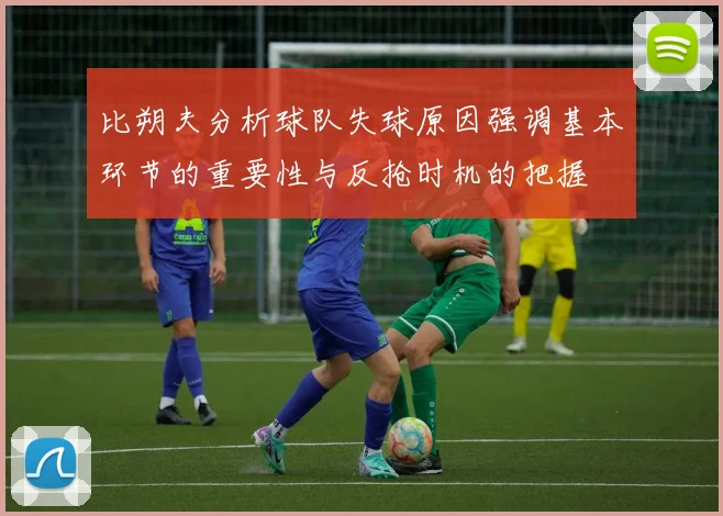 比朔夫分析球队失球原因强调基本环节的重要性与反抢时机的把握