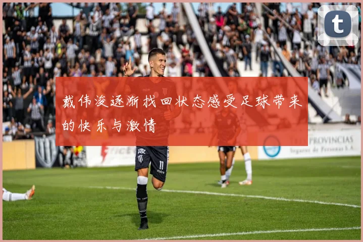 戴伟浚逐渐找回状态感受足球带来的快乐与激情
