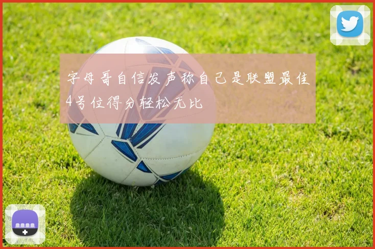 字母哥自信发声称自己是联盟最佳4号位得分轻松无比