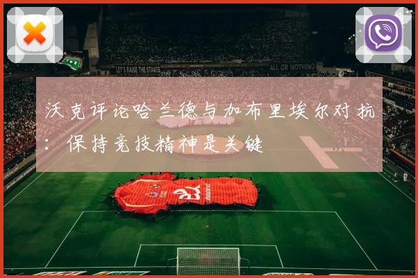 沃克评论哈兰德与加布里埃尔对抗：保持竞技精神是关键