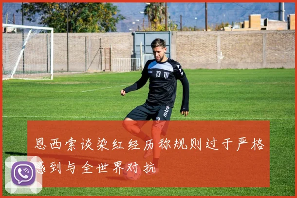恩西索谈染红经历称规则过于严格感到与全世界对抗
