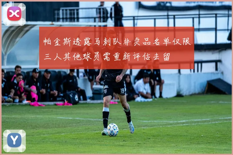 帕金斯透露马刺队非卖品名单仅限三人其他球员需重新评估去留