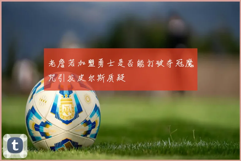 老詹若加盟勇士是否能打破夺冠魔咒引发皮尔斯质疑