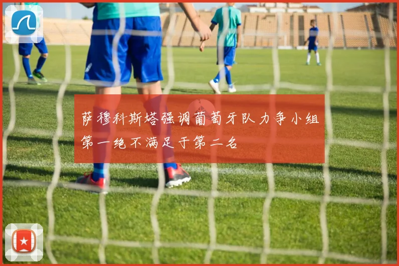 萨穆科斯塔强调葡萄牙队力争小组第一绝不满足于第二名