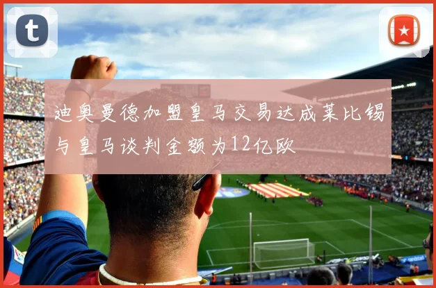 迪奥曼德加盟皇马交易达成莱比锡与皇马谈判金额为12亿欧